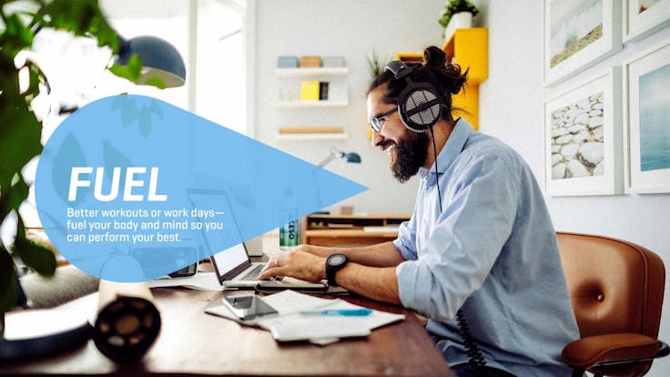 FUEL > Better workouts or work days - fuel your body and mind so you can perform your best.